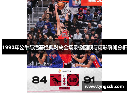 1990年公牛与活塞经典对决全场录像回顾与精彩瞬间分析