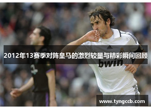 2012年13赛季对阵皇马的激烈较量与精彩瞬间回顾