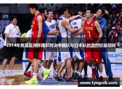 2014年男篮亚洲杯精彩对决中国队与日本队的激烈较量回顾
