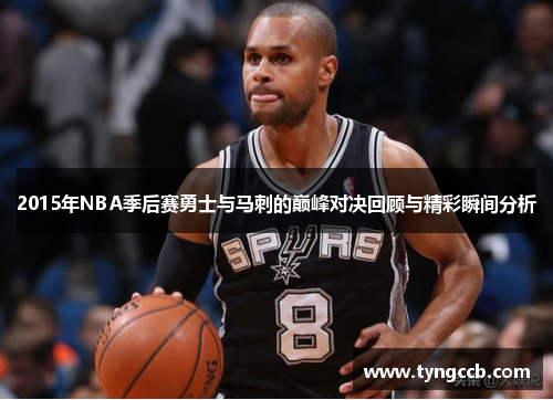 2015年NBA季后赛勇士与马刺的巅峰对决回顾与精彩瞬间分析 2015年NBA季后赛勇士与马刺的巅峰对决回顾与精彩瞬间分析