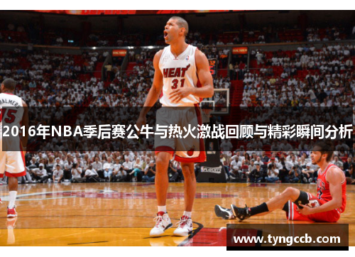 2016年NBA季后赛公牛与热火激战回顾与精彩瞬间分析