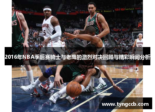 2016年NBA季后赛骑士与老鹰的激烈对决回顾与精彩瞬间分析