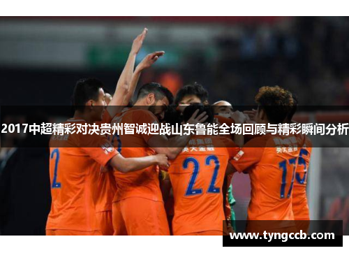 2017中超精彩对决贵州智诚迎战山东鲁能全场回顾与精彩瞬间分析