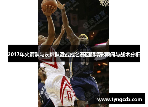 2017年火箭队与灰熊队激战成名赛回顾精彩瞬间与战术分析