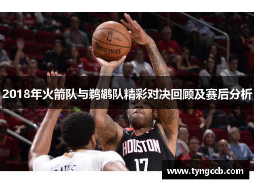 2018年火箭队与鹈鹕队精彩对决回顾及赛后分析