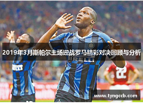 2019年3月斯帕尔主场迎战罗马精彩对决回顾与分析