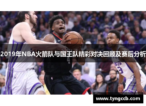 2019年NBA火箭队与国王队精彩对决回顾及赛后分析