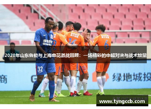 2020年山东鲁能与上海申花激战回顾：一场精彩的中超对决与战术较量