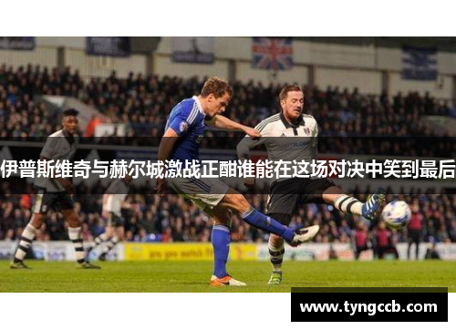 伊普斯维奇与赫尔城激战正酣谁能在这场对决中笑到最后