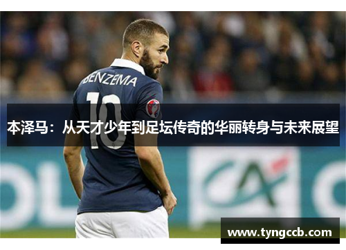 本泽马：从天才少年到足坛传奇的华丽转身与未来展望