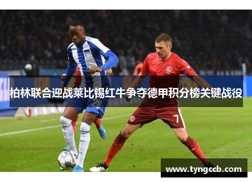 柏林联合迎战莱比锡红牛争夺德甲积分榜关键战役