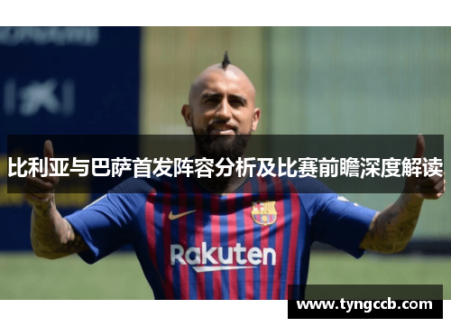 比利亚与巴萨首发阵容分析及比赛前瞻深度解读